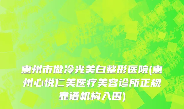 惠州市做冷光美白整形医院(惠州心悦仁美医疗美容诊所正规靠谱机构入围)