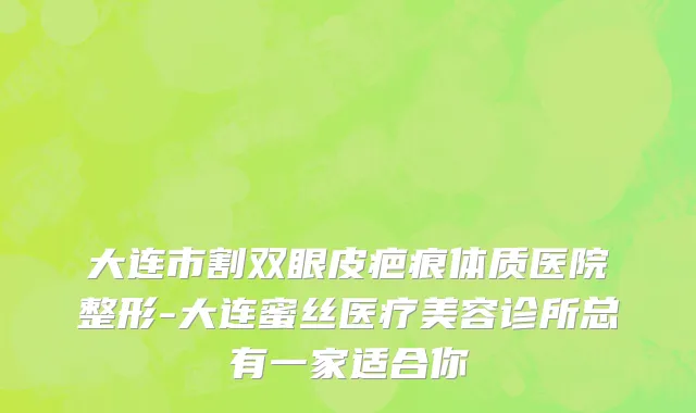 大连市割双眼皮疤痕体质医院整形-大连蜜丝医疗美容诊所总有一家适合你