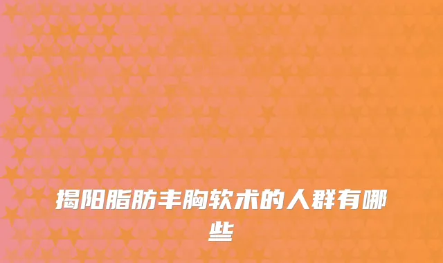 揭阳脂肪丰胸软术的人群有哪些