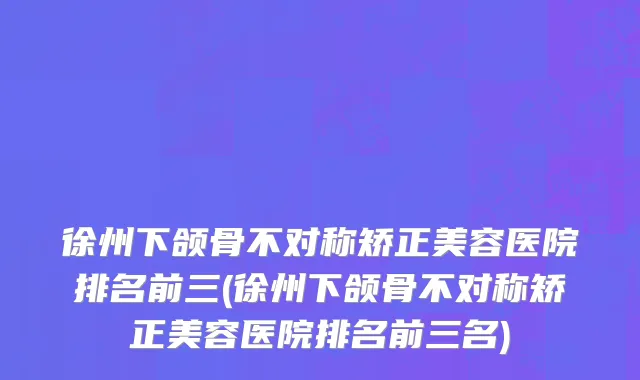 徐州下颌骨不对称矫正美容医院排名前三(徐州下颌骨不对称矫正美容医院排名前三名)