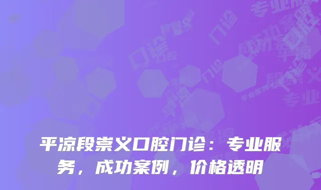 平凉段崇义口腔门诊：专业服务，成功案例，价格透明