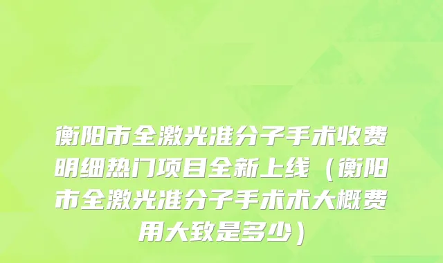 衡阳市全激光准分子手术收费明细热门项目全新上线（衡阳市全激光准分子手术术大概费用大致是多少）