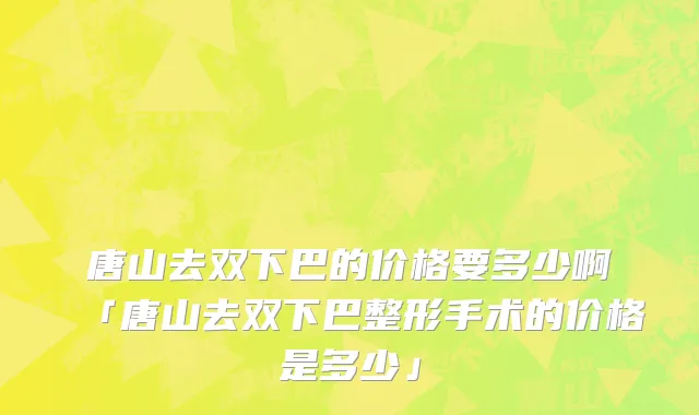 唐山去双下巴的价格要多少啊「唐山去双下巴整形手术的价格是多少」