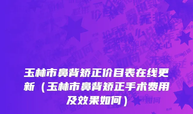 玉林市鼻背矫正价目表在线更新（玉林市鼻背矫正手术费用及效果如何）