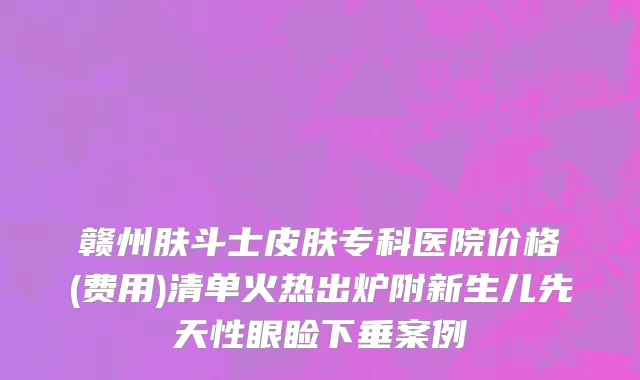 赣州肤斗士皮肤专科医院价格(费用)清单火热出炉附新生儿先天性眼睑下垂案例