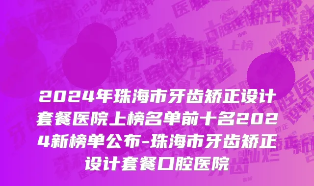 2024年珠海市牙齿矫正设计套餐医院上榜名单前十名2024新榜单公布-珠海市牙齿矫正设计套餐口腔医院