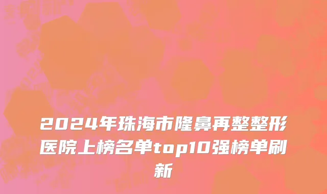 2024年珠海市隆鼻再整整形医院上榜名单top10强榜单刷新