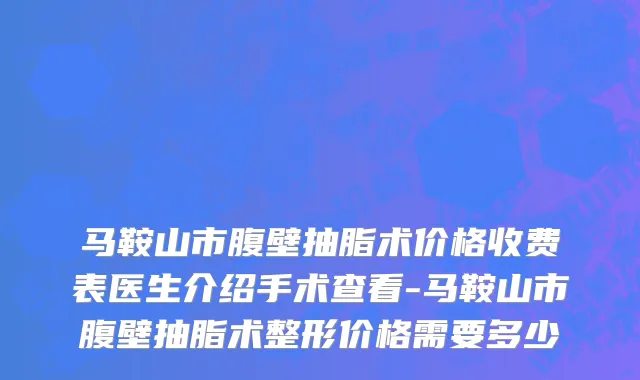 马鞍山市腹壁抽脂术价格收费表医生介绍手术查看-马鞍山市腹壁抽脂术整形价格需要多少