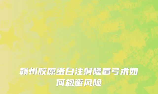 赣州胶原蛋白注射隆眉弓术如何规避风险