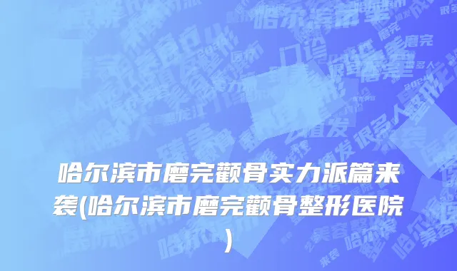 哈尔滨市磨完颧骨实力派篇来袭(哈尔滨市磨完颧骨整形医院)