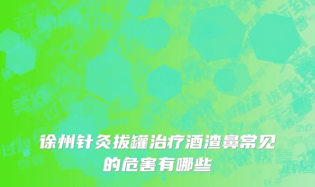 徐州针灸拔罐治疗酒渣鼻常见的危害有哪些