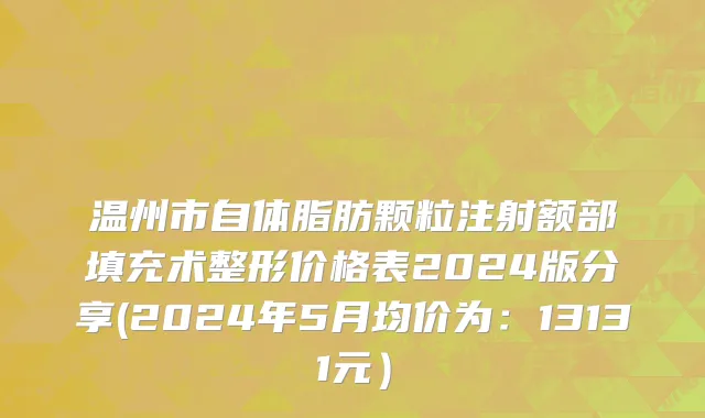 温州市自体脂肪颗粒注射额部填充术整形价格表2024版分享(2024年5月均价为：13131元）