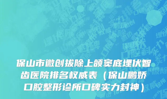 保山市微创拔除上颌窦底埋伏智齿医院排名权威表（保山鹏娇口腔整形诊所口碑实力封神）