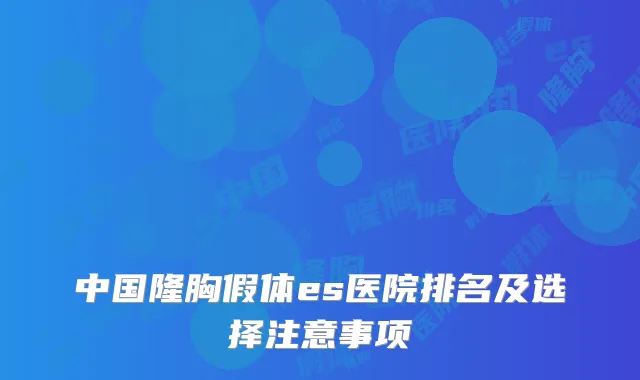中国隆胸假体es医院排名及选择注意事项