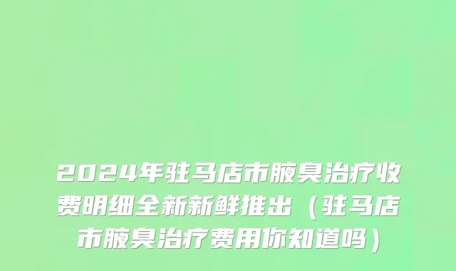 2024年驻马店市腋臭治疗收费明细全新新鲜推出（驻马店市腋臭治疗费用你知道吗）