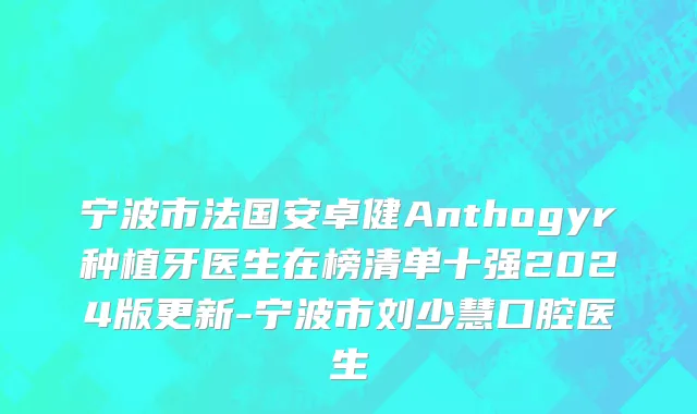 宁波市法国安卓健Anthogyr种植牙医生在榜清单十强2024版更新-宁波市刘少慧口腔医生