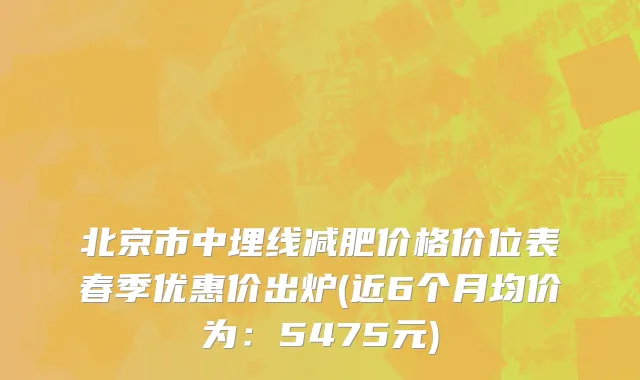 北京市中埋线减肥价格价位表春季优惠价出炉(近6个月均价为：5475元)