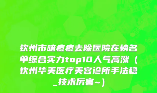 钦州市暗痘痘去除医院在榜名单综合实力top10人气高涨（钦州华美医疗美容诊所手法稳_技术厉害~）