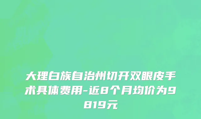 大理白族自治州切开双眼皮手术具体费用-近8个月均价为9819元