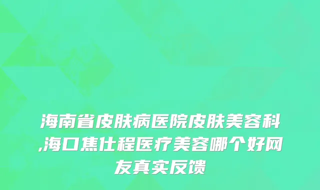海南省皮肤病医院皮肤美容科,海口焦仕程医疗美容哪个好网友真实反馈