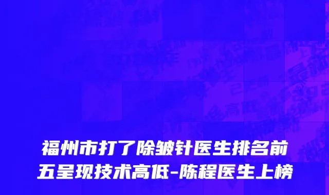 福州市打了除皱针医生排名前五呈现技术高低-陈程医生上榜