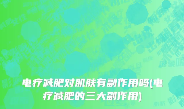 电疗减肥对肌肤有副作用吗(电疗减肥的三大副作用)
