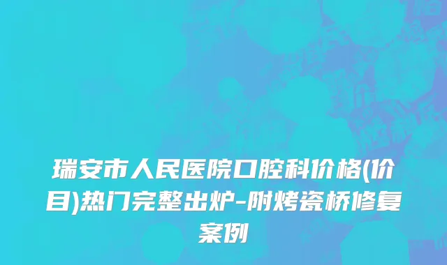 瑞安市人民医院口腔科价格(价目)热门完整出炉-附烤瓷桥修复案例