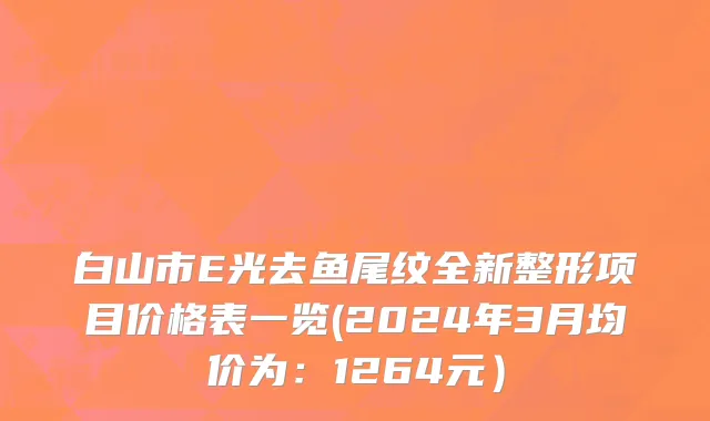 白山市E光去鱼尾纹全新整形项目价格表一览(2024年3月均价为：1264元）
