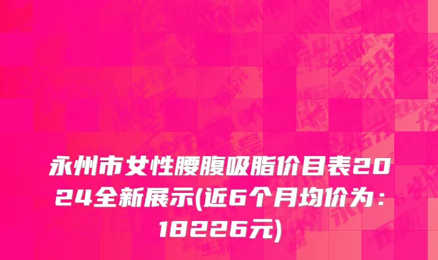 永州市女性腰腹吸脂价目表2024全新展示(近6个月均价为：18226元)