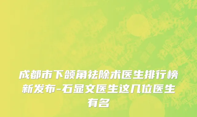 成都市下颌角祛除术医生排行榜新发布-石显文医生这几位医生有名