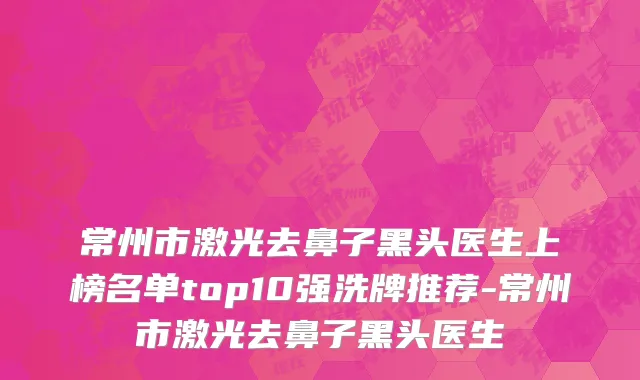 常州市激光去鼻子黑头医生上榜名单top10强洗牌推荐-常州市激光去鼻子黑头医生