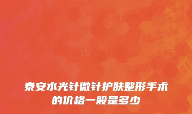 泰安水光针微针护肤整形手术的价格一般是多少