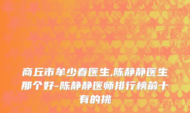 商丘市牟少春医生,陈静静医生那个好-陈静静医师排行榜前十有的挑