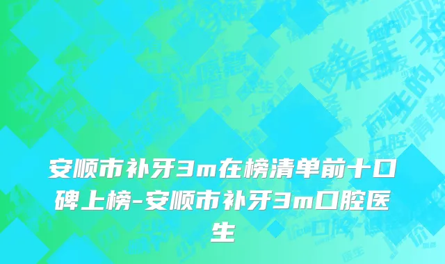 安顺市补牙3m在榜清单前十口碑上榜-安顺市补牙3m口腔医生