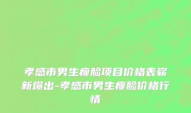 孝感市男生瘦脸项目价格表崭新爆出-孝感市男生瘦脸价格行情