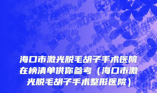 海口市激光脱毛胡子手术医院在榜清单供你参考（海口市激光脱毛胡子手术整形医院）