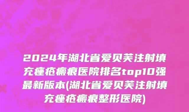 2024年湖北省爱贝芙注射填充痤疮瘢痕医院排名top10强最新版本(湖北省爱贝芙注射填充痤疮瘢痕整形医院)