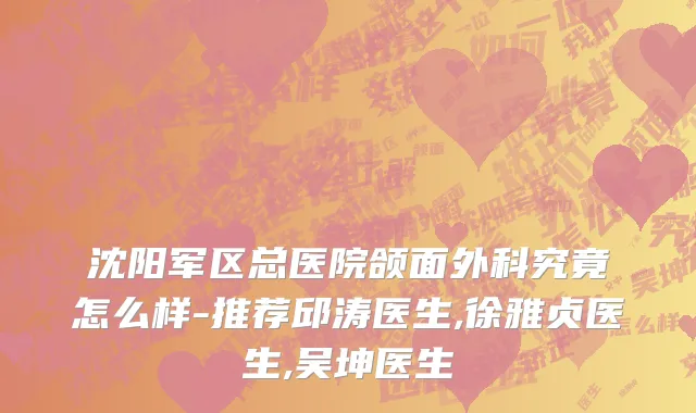沈阳军区总医院颌面外科究竟怎么样-推荐邱涛医生,徐雅贞医生,吴坤医生