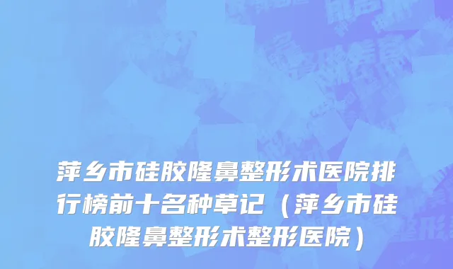 萍乡市硅胶隆鼻整形术医院排行榜前十名种草记（萍乡市硅胶隆鼻整形术整形医院）