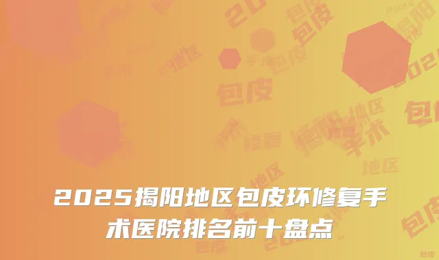 2025揭阳地区包皮环修复手术医院排名前十盘点