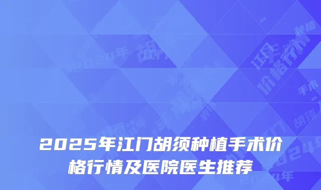 2025年江门胡须种植手术价格行情及医院医生推荐