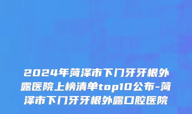 2024年菏泽市下门牙牙根外露医院上榜清单top10公布-菏泽市下门牙牙根外露口腔医院