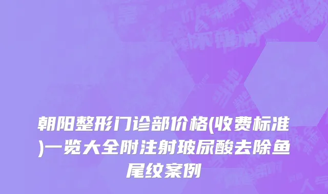 朝阳整形门诊部价格(收费标准)一览大全附注射玻尿酸去除鱼尾纹案例