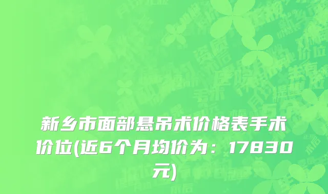 新乡市面部悬吊术价格表手术价位(近6个月均价为：17830元)