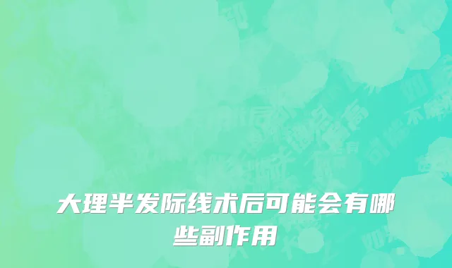 大理半发际线术后可能会有哪些副作用