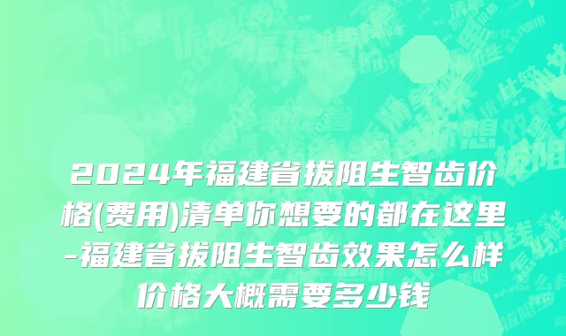 2024年福建省拔阻生智齿价格(费用)清单你想要的都在这里-福建省拔阻生智齿效果怎么样价格大概需要多少钱