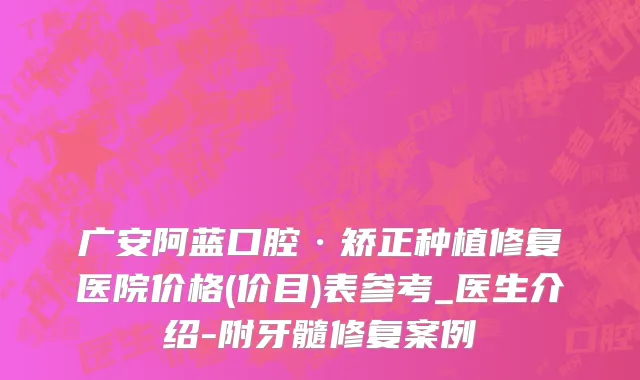 广安阿蓝口腔·矫正种植修复医院价格(价目)表参考_医生介绍-附牙髓修复案例