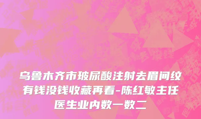 乌鲁木齐市玻尿酸注射去眉间纹有钱没钱收藏再看-陈红敏主任医生业内数一数二