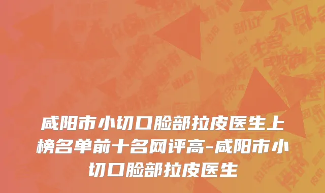 咸阳市小切口脸部拉皮医生上榜名单前十名网评高-咸阳市小切口脸部拉皮医生