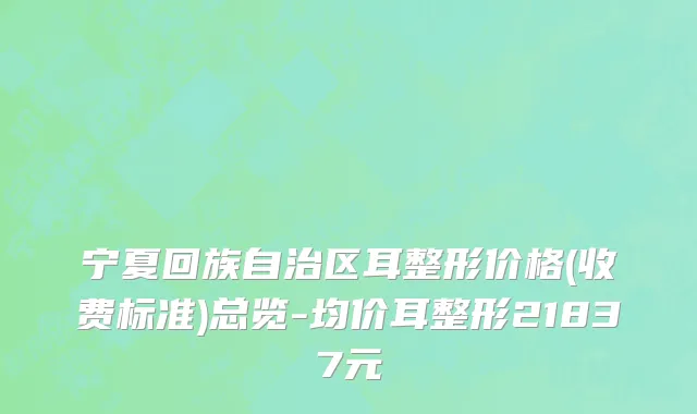 宁夏回族自治区耳整形价格(收费标准)总览-均价耳整形21837元